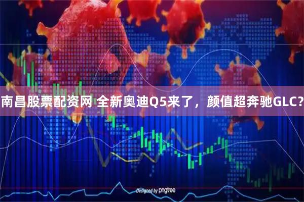 南昌股票配资网 全新奥迪Q5来了，颜值超奔驰GLC？