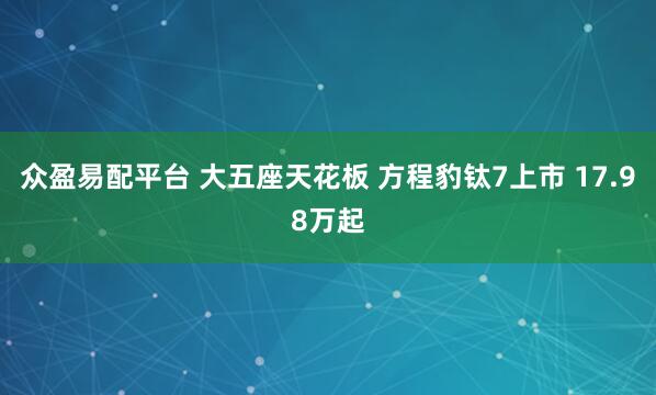 众盈易配平台 大五座天花板 方程豹钛7上市 17.98万起
