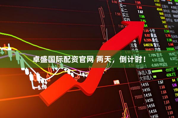 卓盛国际配资官网 两天，倒计时！