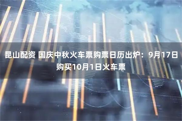 昆山配资 国庆中秋火车票购票日历出炉：9月17日购买10月1日火车票