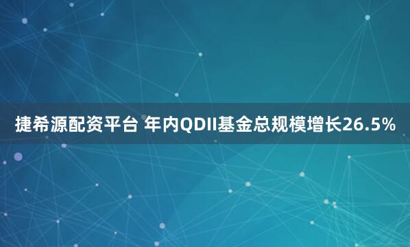 捷希源配资平台 年内QDII基金总规模增长26.5%