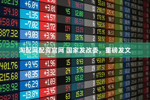淘配网配资官网 国家发改委，重磅发文