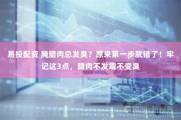 易投配资 腌腊肉总发臭？原来第一步就错了！牢记这3点，腊肉不发霉不变臭