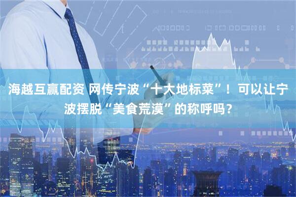 海越互赢配资 网传宁波“十大地标菜”！可以让宁波摆脱“美食荒漠”的称呼吗？