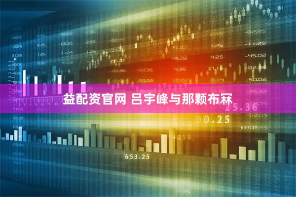 益配资官网 吕宇峰与那颗布冧