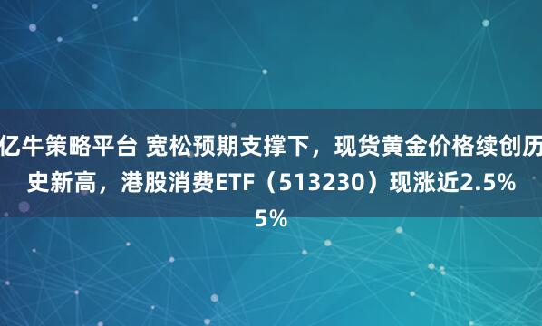 亿牛策略平台 宽松预期支撑下，现货黄金价格续创历史新高，港股消费ETF（513230）现涨近2.5%