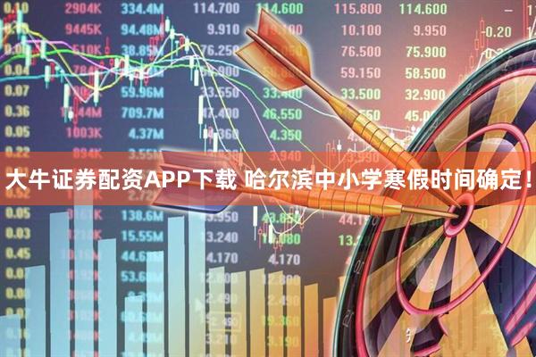 大牛证券配资APP下载 哈尔滨中小学寒假时间确定！