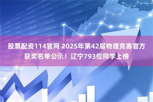 股票配资114官网 2025年第42届物理竞赛官方获奖名单公示！辽宁793位同学上榜