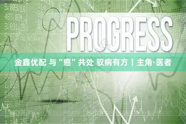 金鑫优配 与“癌”共处 驭病有方丨主角·医者