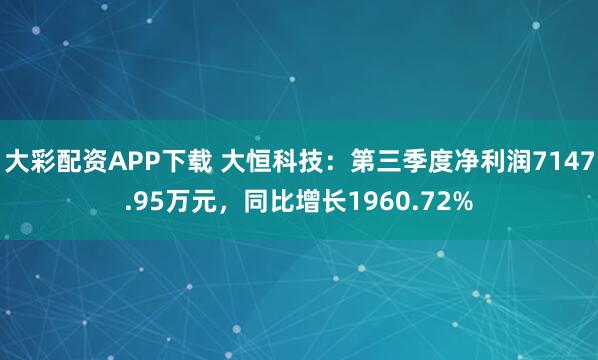 大彩配资APP下载 大恒科技：第三季度净利润7147.95万元，同比增长1960.72%