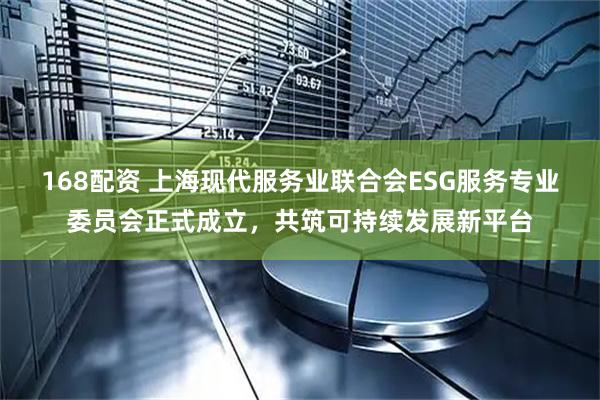 168配资 上海现代服务业联合会ESG服务专业委员会正式成立，共筑可持续发展新平台