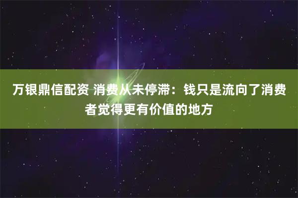 万银鼎信配资 消费从未停滞：钱只是流向了消费者觉得更有价值的地方