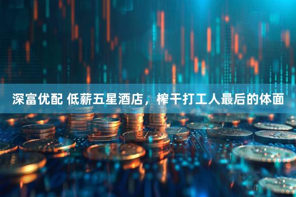 深富优配 低薪五星酒店，榨干打工人最后的体面