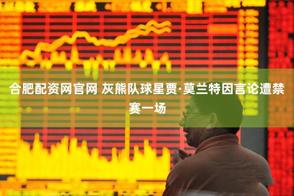 合肥配资网官网 灰熊队球星贾·莫兰特因言论遭禁赛一场