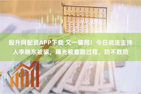 股升网配资APP下载 又一骗局！今日说法主持人李晓东被骗，曝光被套路过程，防不胜防