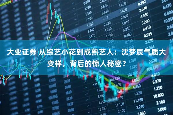 大业证券 从综艺小花到成熟艺人：沈梦辰气质大变样，背后的惊人秘密？