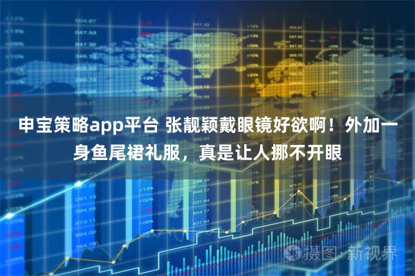 申宝策略app平台 张靓颖戴眼镜好欲啊！外加一身鱼尾裙礼服，真是让人挪不开眼