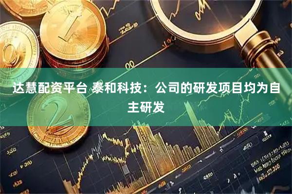 达慧配资平台 泰和科技：公司的研发项目均为自主研发