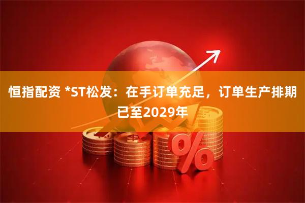 恒指配资 *ST松发：在手订单充足，订单生产排期已至2029年