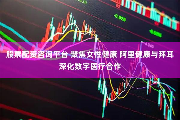 股票配资咨询平台 聚焦女性健康 阿里健康与拜耳深化数字医疗合作