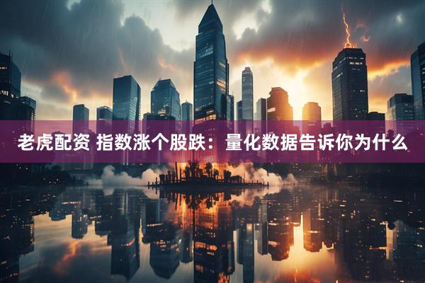 老虎配资 指数涨个股跌：量化数据告诉你为什么