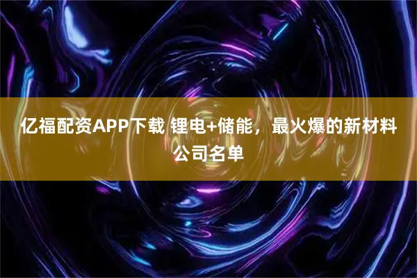 亿福配资APP下载 锂电+储能，最火爆的新材料公司名单