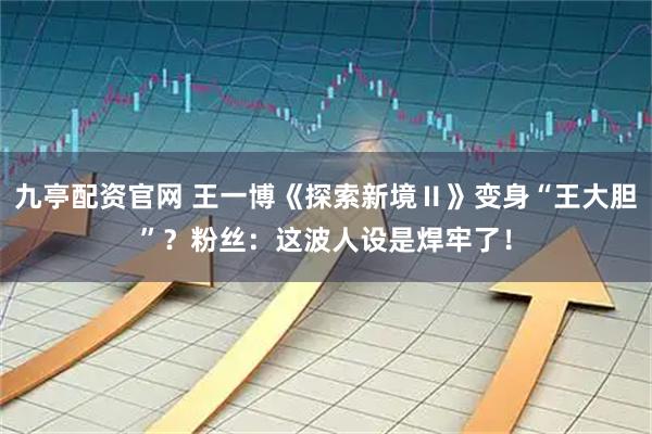 九亭配资官网 王一博《探索新境Ⅱ》变身“王大胆”？粉丝：这波人设是焊牢了！