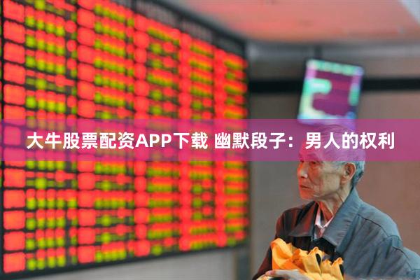大牛股票配资APP下载 幽默段子：男人的权利