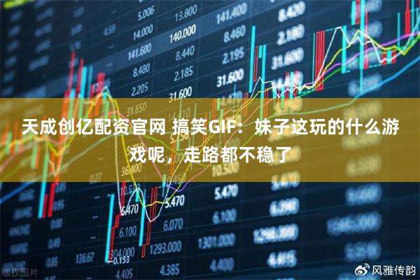 天成创亿配资官网 搞笑GIF：妹子这玩的什么游戏呢，走路都不稳了