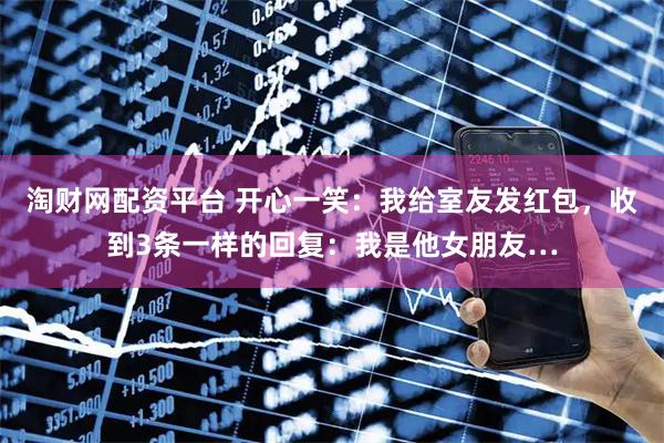淘财网配资平台 开心一笑：我给室友发红包，收到3条一样的回复：我是他女朋友…