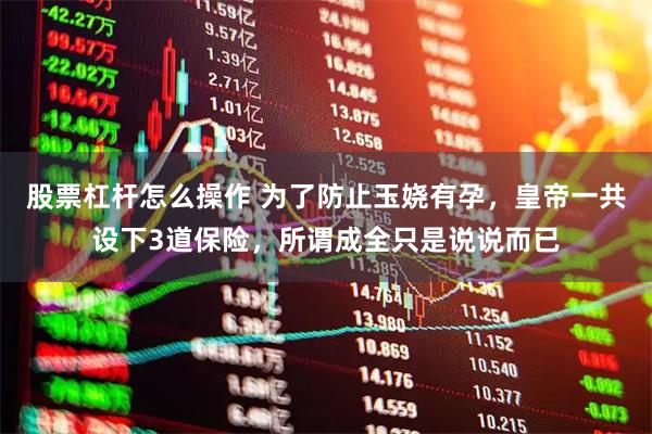 股票杠杆怎么操作 为了防止玉娆有孕，皇帝一共设下3道保险，所谓成全只是说说而已