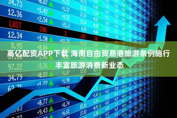 高亿配资APP下载 海南自由贸易港旅游条例施行 丰富旅游消费新业态