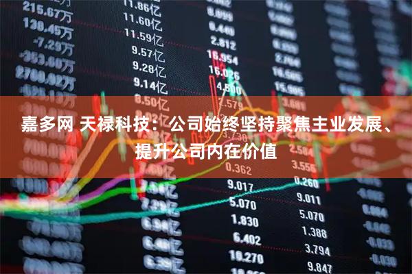 嘉多网 天禄科技：公司始终坚持聚焦主业发展、提升公司内在价值