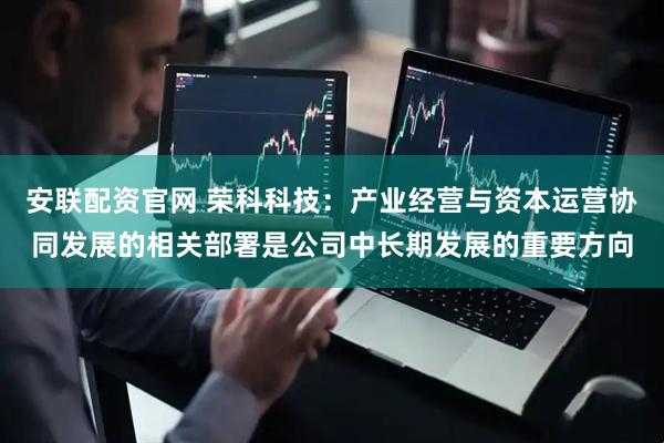 安联配资官网 荣科科技：产业经营与资本运营协同发展的相关部署是公司中长期发展的重要方向