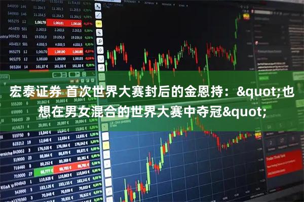 宏泰证券 首次世界大赛封后的金恩持："也想在男女混合的世界大赛中夺冠"