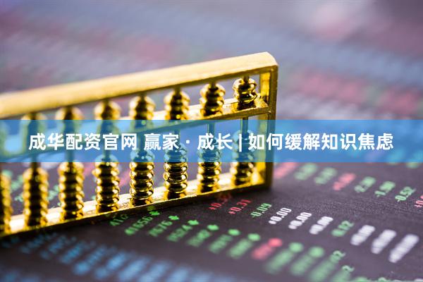 成华配资官网 赢家 · 成长 | 如何缓解知识焦虑