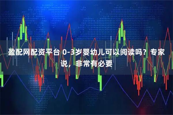 盈配网配资平台 0-3岁婴幼儿可以阅读吗？专家说，非常有必要