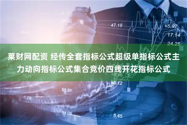 莱财网配资 经传全套指标公式超级单指标公式主力动向指标公式集合竞价四线开花指标公式