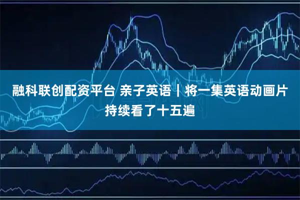融科联创配资平台 亲子英语｜将一集英语动画片持续看了十五遍