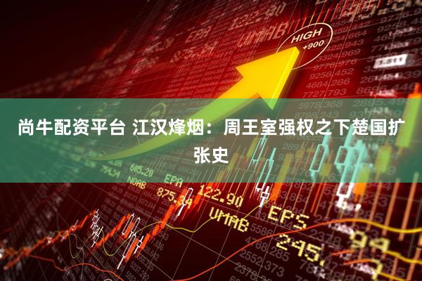 尚牛配资平台 江汉烽烟：周王室强权之下楚国扩张史