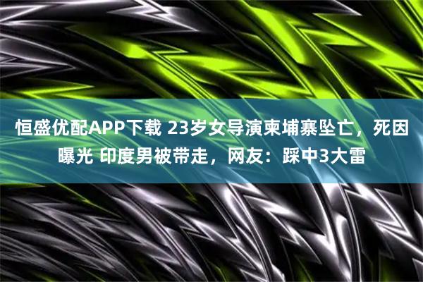 恒盛优配APP下载 23岁女导演柬埔寨坠亡，死因曝光 印度男被带走，网友：踩中3大雷