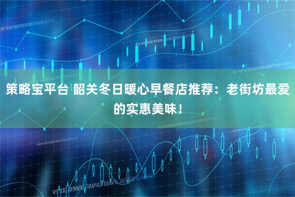 策略宝平台 韶关冬日暖心早餐店推荐：老街坊最爱的实惠美味！
