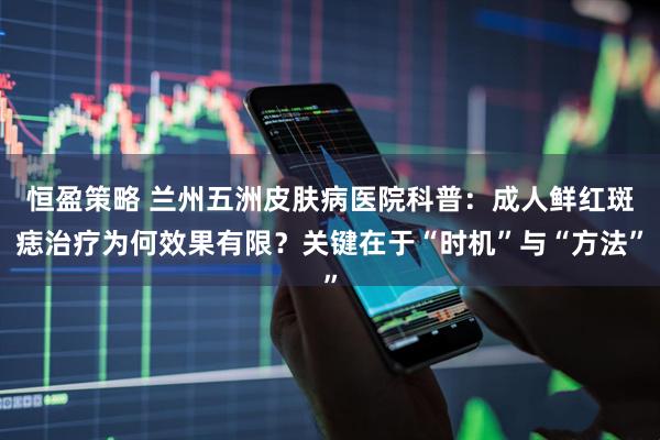 恒盈策略 兰州五洲皮肤病医院科普：成人鲜红斑痣治疗为何效果有限？关键在于“时机”与“方法”