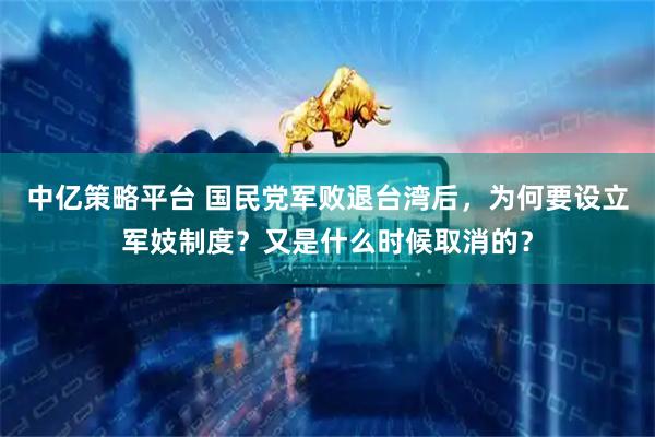 中亿策略平台 国民党军败退台湾后，为何要设立军妓制度？又是什么时候取消的？