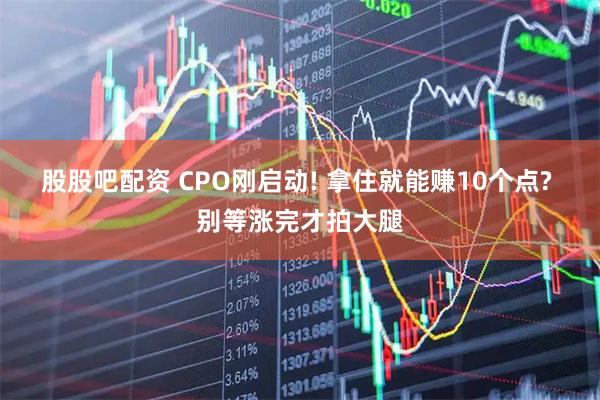 股股吧配资 CPO刚启动! 拿住就能赚10个点? 别等涨完才拍大腿