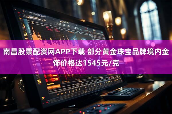 南昌股票配资网APP下载 部分黄金珠宝品牌境内金饰价格达1545元/克