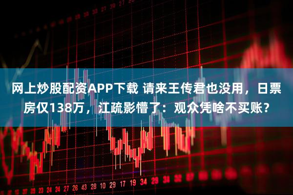 网上炒股配资APP下载 请来王传君也没用，日票房仅138万，江疏影懵了：观众凭啥不买账？