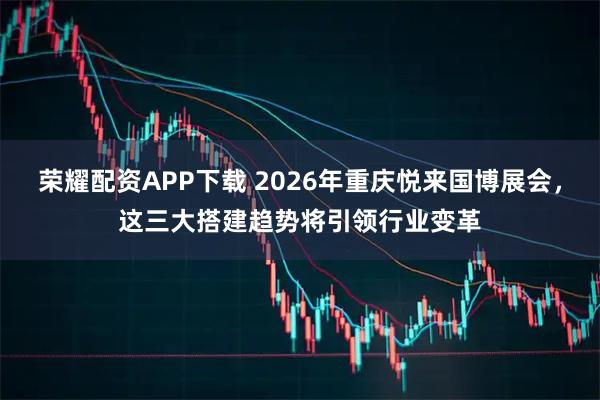 荣耀配资APP下载 2026年重庆悦来国博展会，这三大搭建趋势将引领行业变革